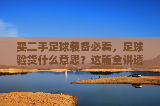 买二手足球装备必看,足球验货什么意思?这篇全讲透了