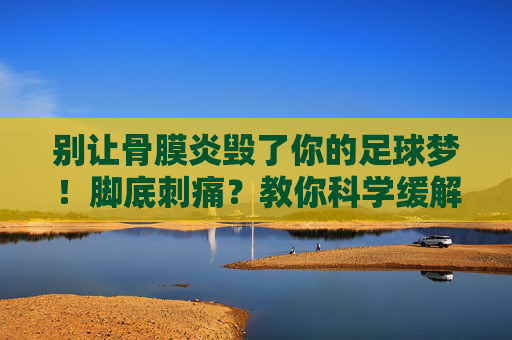 别让骨膜炎毁了你的足球梦！脚底刺痛？教你科学缓解足球骨膜炎的实用方法