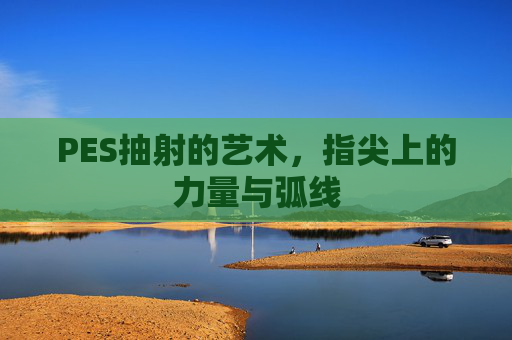 PES抽射的艺术，指尖上的力量与弧线