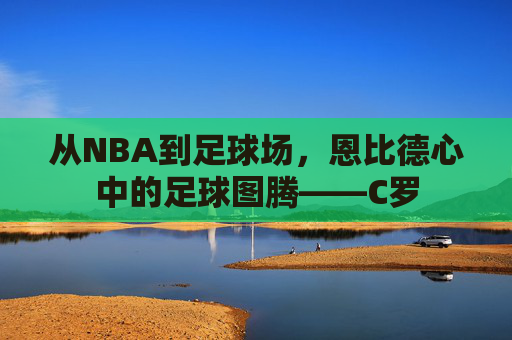 从NBA到足球场，恩比德心中的足球图腾——C罗