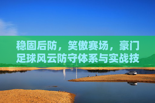 稳固后防,笑傲赛场,豪门足球风云防守体系与实战技巧全解析