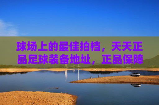 球场上的最佳拍档，天天正品足球装备地址，正品保障助你驰骋绿茵