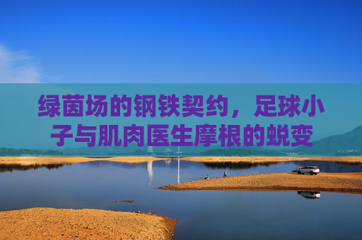 绿茵场的钢铁契约,足球小子与肌肉医生摩根的蜕变