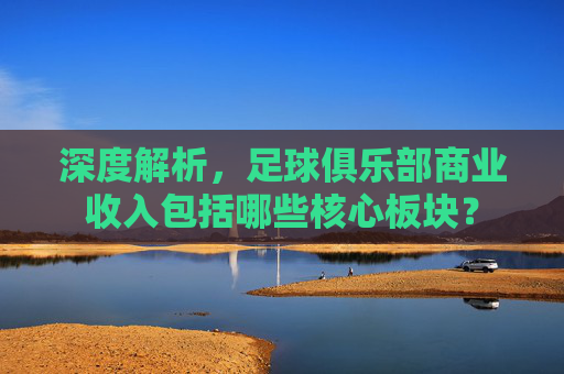 深度解析，足球俱乐部商业收入包括哪些核心板块？