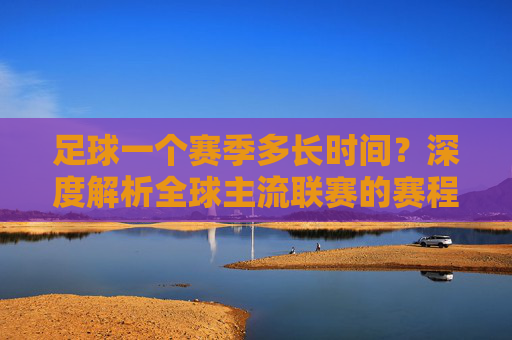 足球一个赛季多长时间?深度解析全球主流联赛的赛程规律