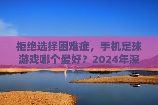 拒绝选择困难症，手机足球游戏哪个最好？2024年深度横评