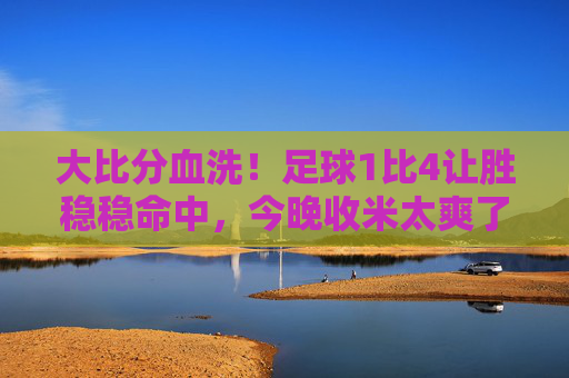 大比分血洗！足球1比4让胜稳稳命中，今晚收米太爽了！