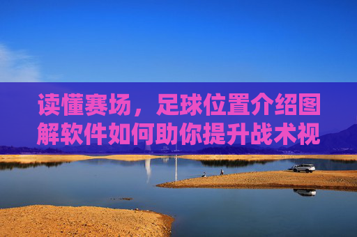 读懂赛场,足球位置介绍图解软件如何助你提升战术视野