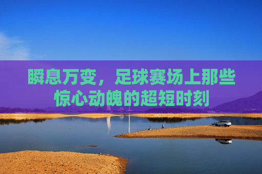 瞬息万变,足球赛场上那些惊心动魄的超短时刻