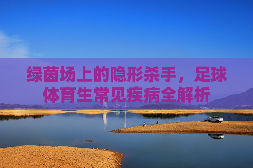 绿茵场上的隐形杀手,足球体育生常见疾病全解析