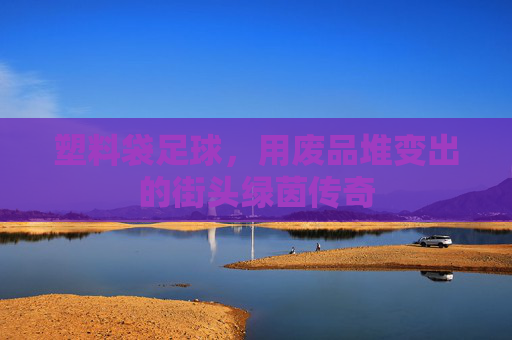 塑料袋足球,用废品堆变出的街头绿茵传奇