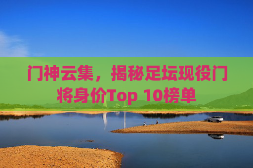 门神云集，揭秘足坛现役门将身价Top 10榜单