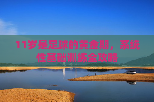 11岁是足球的黄金期，系统性基础训练全攻略