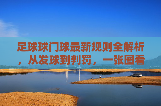 足球球门球最新规则全解析，从发球到判罚，一张图看懂