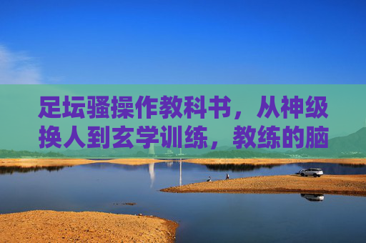 足坛骚操作教科书，从神级换人到玄学训练，教练的脑洞到底有多大？