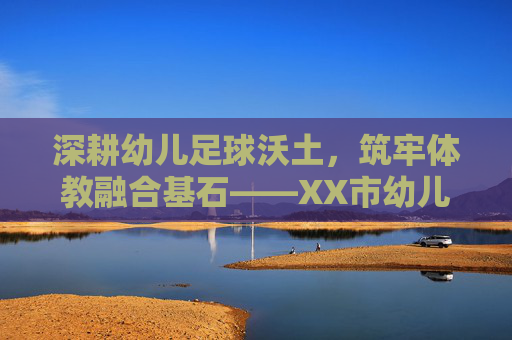 深耕幼儿足球沃土，筑牢体教融合基石——XX市幼儿足球工作开展情况汇报