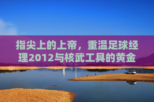 指尖上的上帝，重温足球经理2012与核武工具的黄金时代