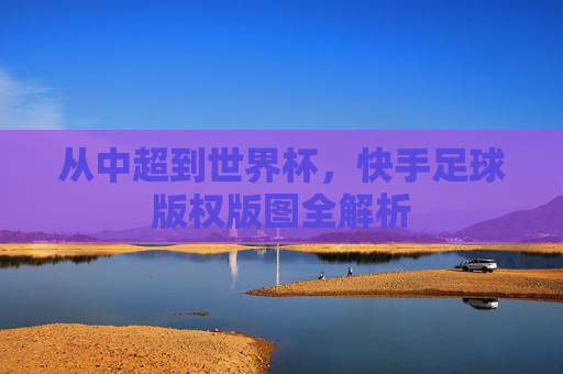 从中超到世界杯，快手足球版权版图全解析