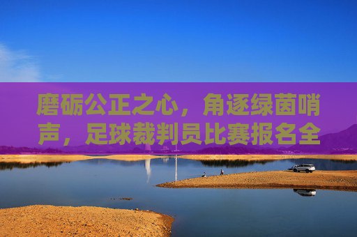 磨砺公正之心,角逐绿茵哨声,足球裁判员比赛报名全攻略