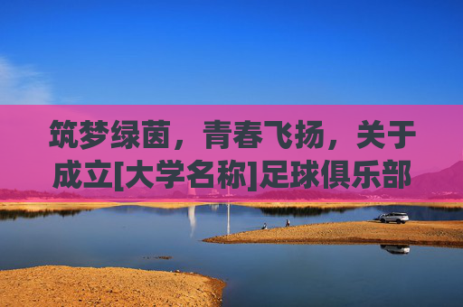 筑梦绿茵，青春飞扬，关于成立[大学名称]足球俱乐部的立项申请报告