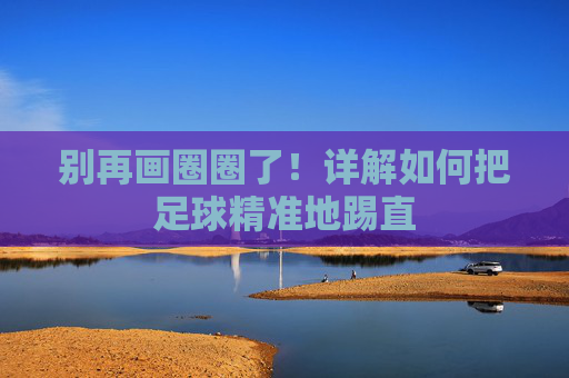 别再画圈圈了!详解如何把足球精准地踢直