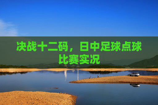 决战十二码，日中足球点球比赛实况