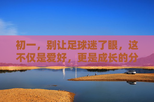 初一，别让足球迷了眼，这不仅是爱好，更是成长的分水岭
