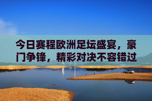 今日赛程欧洲足坛盛宴，豪门争锋，精彩对决不容错过！
