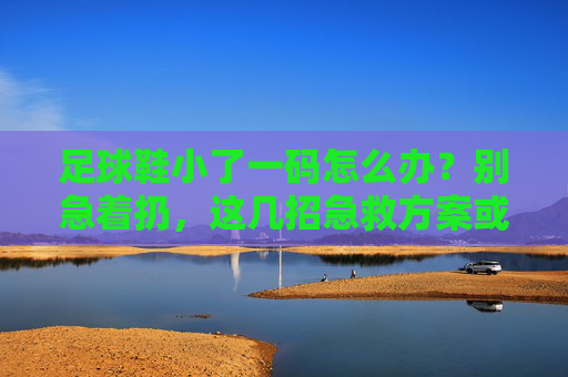 足球鞋小了一码怎么办?别急着扔,这几招急救方案或许能救回你的新鞋!