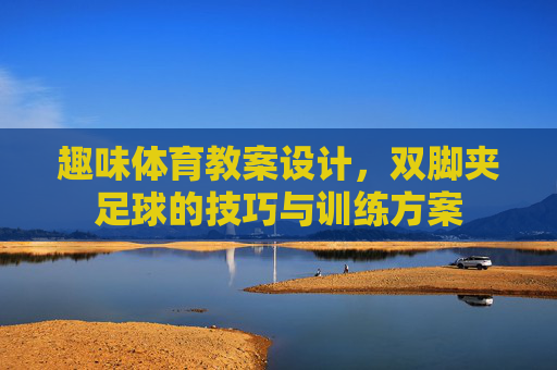 趣味体育教案设计,双脚夹足球的技巧与训练方案