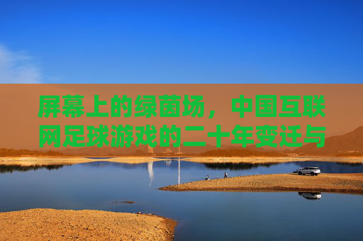 屏幕上的绿茵场,中国互联网足球游戏的二十年变迁与情怀