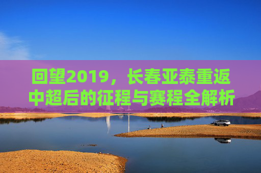 回望2019，长春亚泰重返中超后的征程与赛程全解析