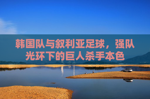 韩国队与叙利亚足球，强队光环下的巨人杀手本色
