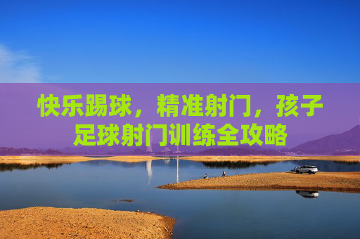 快乐踢球，精准射门，孩子足球射门训练全攻略
