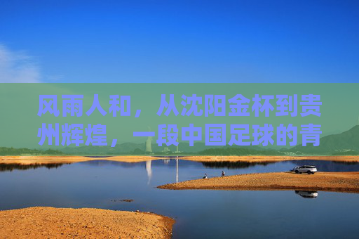 风雨人和,从沈阳金杯到贵州辉煌,一段中国足球的青春记忆