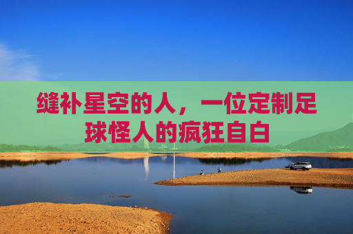 缝补星空的人,一位定制足球怪人的疯狂自白