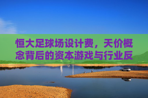 恒大足球场设计费，天价概念背后的资本游戏与行业反思