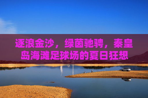 逐浪金沙,绿茵驰骋,秦皇岛海滩足球场的夏日狂想