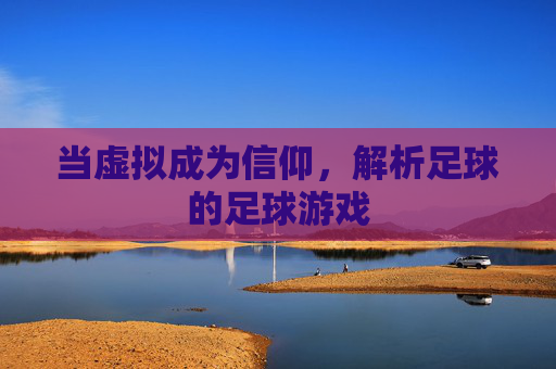 当虚拟成为信仰,解析足球的足球游戏