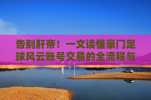 告别肝帝！一文读懂豪门足球风云账号交易的全流程与避坑指南