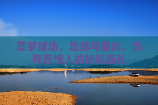 圆梦球场，足球与篮球，竟有着惊人的相似面孔