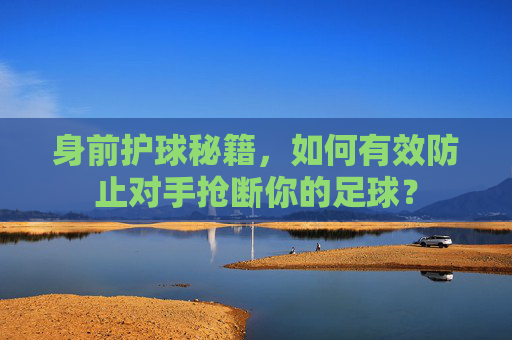 身前护球秘籍,如何有效防止对手抢断你的足球?