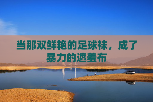当那双鲜艳的足球袜,成了暴力的遮羞布