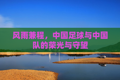 风雨兼程，中国足球与中国队的荣光与守望