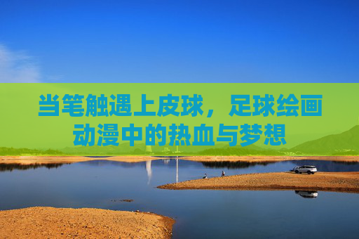 当笔触遇上皮球,足球绘画动漫中的热血与梦想