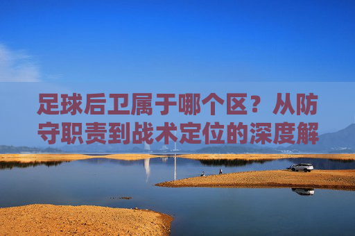 足球后卫属于哪个区？从防守职责到战术定位的深度解析