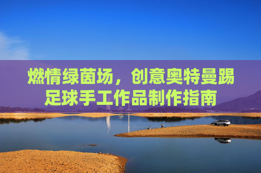 燃情绿茵场，创意奥特曼踢足球手工作品制作指南