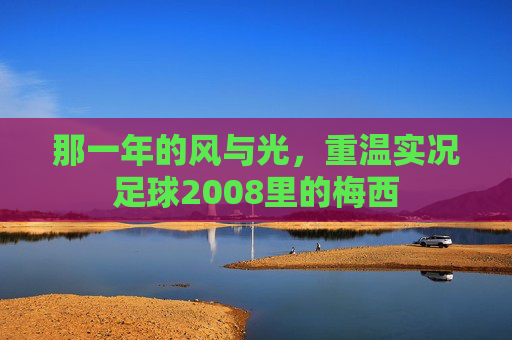 那一年的风与光，重温实况足球2008里的梅西