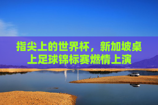 指尖上的世界杯，新加坡桌上足球锦标赛燃情上演