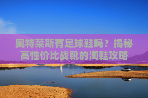 奥特莱斯有足球鞋吗？揭秘高性价比战靴的淘鞋攻略